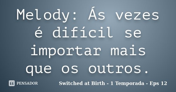 Melody: Ás vezes é difícil se importar mais que os outros.... Frase de Switched at Birth - 1 Temporada - Eps 12.