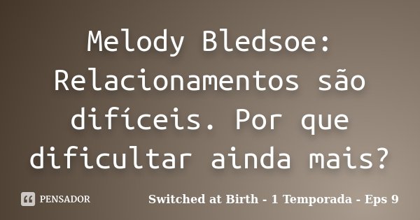 Melody Bledsoe: Relacionamentos são difíceis. Por que dificultar ainda mais?... Frase de Switched at Birth - 1 Temporada - Eps 9.