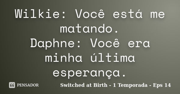 Wilkie: Você está me matando. Daphne: Você era minha última esperança.... Frase de Switched at Birth - 1 Temporada - Eps 14.