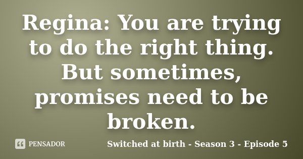 Regina: You are trying to do the right thing. But sometimes, promises need to be broken.... Frase de Switched at birth - Season 3 - Episode 5.