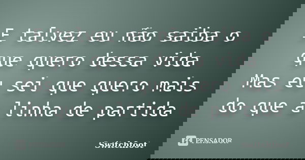 E talvez eu não saiba o que quero dessa vida Mas eu sei que quero mais do que a linha de partida... Frase de Switchfoot.