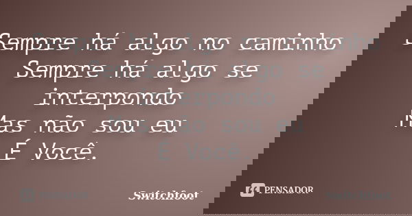 Sempre há algo no caminho Sempre há algo se interpondo Mas não sou eu É Você.... Frase de Switchfoot.