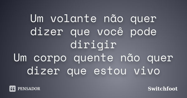 Um volante não quer dizer que você pode dirigir Um corpo quente não quer dizer que estou vivo... Frase de Switchfoot.