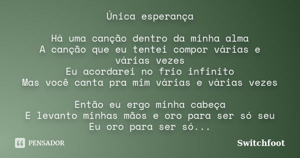 Única esperança Há uma canção dentro da minha alma A canção que eu tentei compor várias e várias vezes Eu acordarei no frio infinito Mas você canta pra mim vári... Frase de Switchfoot.