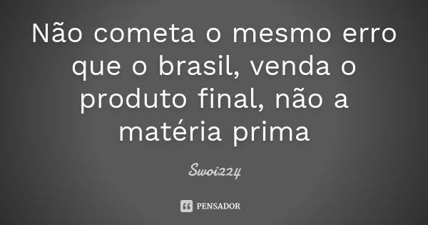 Não cometa o mesmo erro que o brasil, venda o produto final, não a matéria prima... Frase de Swoi224.