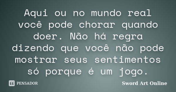 Aqui ou no mundo real você pode chorar quando doer. Não há regra dizendo que você não pode mostrar seus sentimentos só porque é um jogo.... Frase de Sword Art Online.