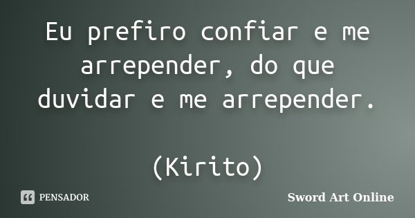 Eu prefiro confiar e me arrepender, do que duvidar e me arrepender. (Kirito)... Frase de Sword Art Online.