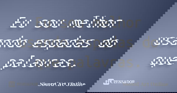 Eu sou melhor usando espadas do que palavras.... Frase de Sword Art Online.
