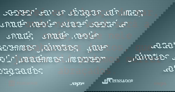 serei eu o braço do mar, onde nele você será a onda, onde nele acabaremos juntos, que juntos ali podemos morrer abraçados.... Frase de swps.