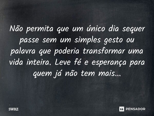 ⁠Não permita que um único dia sequer passe sem um simples gesto ou palavra que poderia transformar uma vida inteira. Leve fé e esperança para quem já não tem ma... Frase de SWRZ.