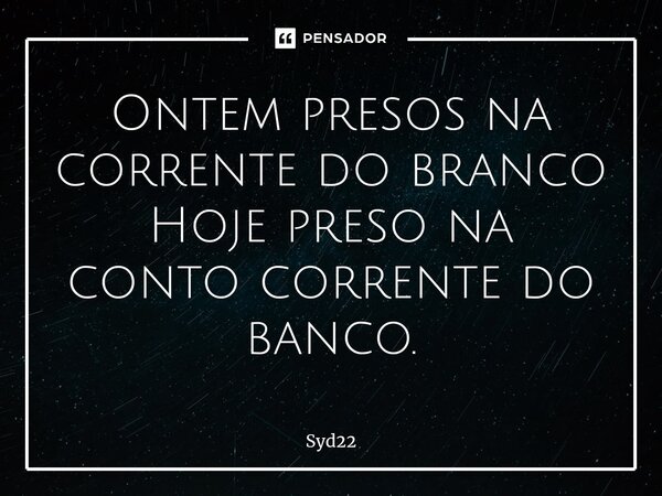 Ontem presos na corrente do branco Hoje preso na conto corrente do banco.... Frase de Syd22.