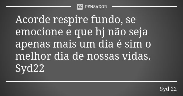 Acorde respire fundo, se emocione e que hj não seja apenas mais um dia é sim o melhor dia de nossas vidas. Syd22... Frase de Syd 22.