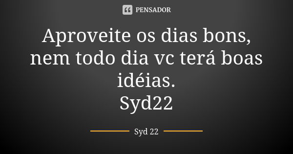 Aproveite os dias bons, nem todo dia vc terá boas idéias. Syd22... Frase de Syd 22.