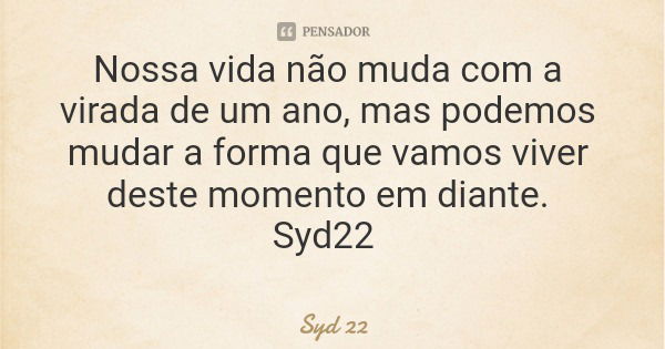 Nossa vida não muda com a virada de um ano, mas podemos mudar a forma que vamos viver deste momento em diante. Syd22... Frase de Syd 22.