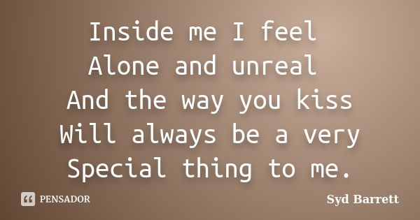 Inside me I feel Alone and unreal And the way you kiss Will always be a very Special thing to me.... Frase de Syd Barrett.