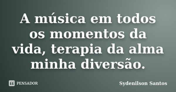 A música em todos os momentos da vida, terapia da alma minha diversão.... Frase de Sydenilson Santos.
