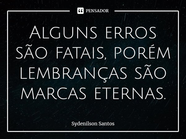 ⁠Alguns erros são fatais, porém lembranças são marcas eternas.... Frase de Sydenilson Santos.