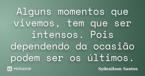 Alguns momentos que vivemos, tem que ser intensos. Pois dependendo da ocasião podem ser os últimos.... Frase de Sydenilson Santos.
