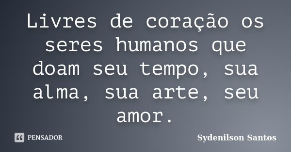 Livres de coração os seres humanos que doam seu tempo, sua alma, sua arte, seu amor.... Frase de Sydenilson Santos.
