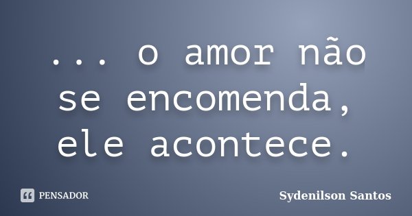 ... o amor não se encomenda, ele acontece.... Frase de Sydenilson Santos.