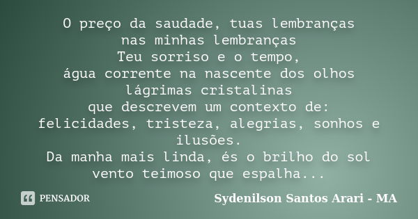 O preço da saudade, tuas lembranças nas minhas lembranças Teu sorriso e o tempo, água corrente na nascente dos olhos lágrimas cristalinas que descrevem um conte... Frase de Sydenilson Santos  Arari - MA.