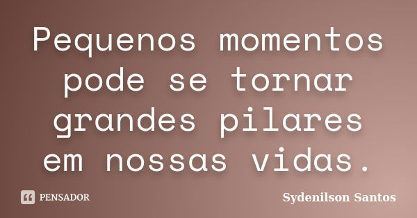 Pequenos momentos pode se tornar grandes pilares em nossas vidas.... Frase de Sydenilson Santos.