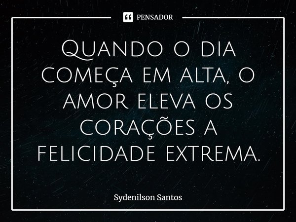 ⁠Quando o dia começa em alta, o amor eleva os corações a felicidade extrema.... Frase de Sydenilson Santos.