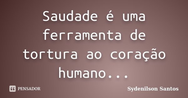 Saudade é uma ferramenta de tortura ao coração humano...... Frase de Sydenilson Santos.