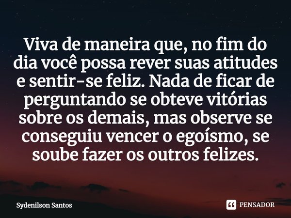 ⁠Viva de maneira que, no fim do dia você possa rever suas atitudes e sentir-se feliz. Nada de ficar de perguntando se obteve vitórias sobre os demais, mas obser... Frase de Sydenilson Santos.