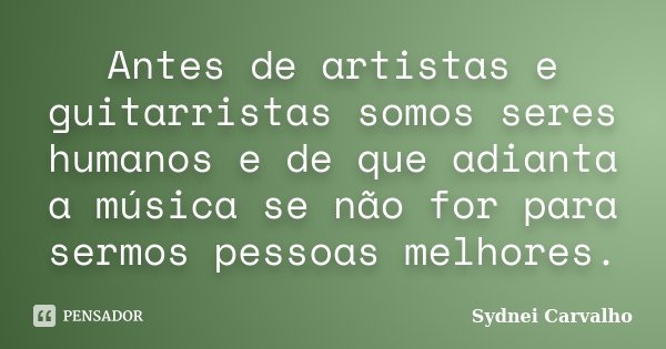 Antes de artistas e guitarristas somos seres humanos e de que adianta a música se não for para sermos pessoas melhores.... Frase de Sydnei Carvalho.