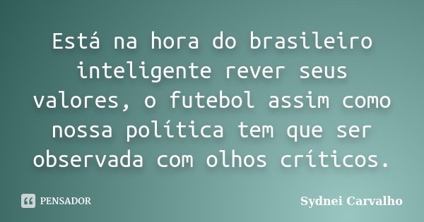 Está na hora do brasileiro inteligente rever seus valores, o futebol assim como nossa política tem que ser observada com olhos críticos.... Frase de Sydnei Carvalho.