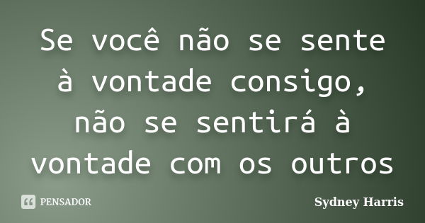 Se você não se sente à vontade consigo, não se sentirá à vontade com os outros... Frase de Sydney Harris.