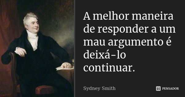 A melhor maneira de responder a um mau argumento é deixá-lo continuar.... Frase de Sydney Smith.
