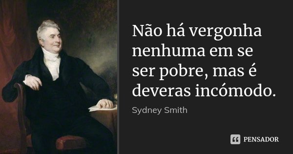 Não há vergonha nenhuma em se ser pobre, mas é deveras incómodo.... Frase de Sydney Smith.