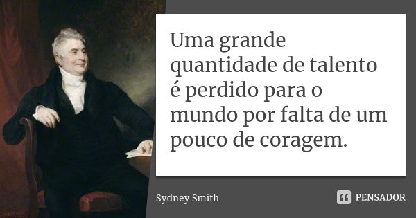 Uma grande quantidade de talento é perdido para o mundo por falta de um pouco de coragem.... Frase de Sydney Smith.