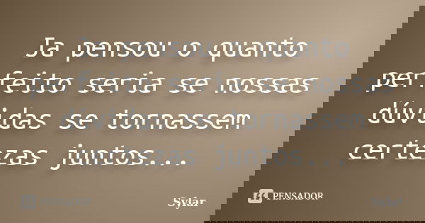 Ja pensou o quanto perfeito seria se nossas dúvidas se tornassem certezas juntos...... Frase de Sylar.