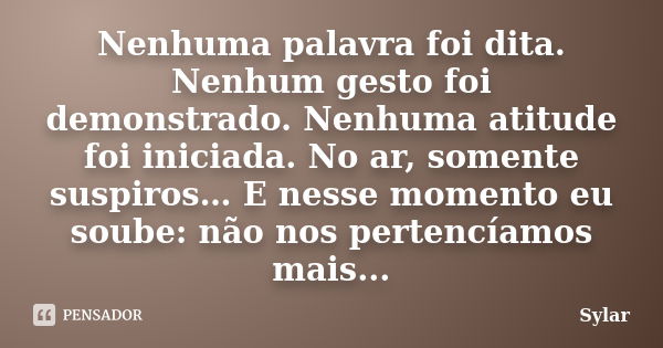 Nenhuma palavra foi dita. Nenhum gesto foi demonstrado. Nenhuma atitude foi iniciada. No ar, somente suspiros… E nesse momento eu soube: não nos pertencíamos ma... Frase de Sylar.