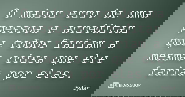 O maior erro de uma pessoa e acreditar que todos fariam a mesma coisa que ele faria por elas.... Frase de Sylar.