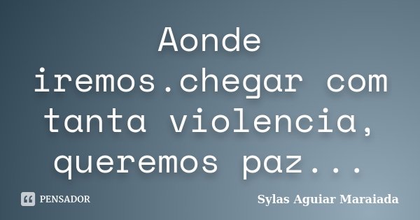 Aonde iremos.chegar com tanta violencia, queremos paz...... Frase de Sylas Aguiar Maraiada.