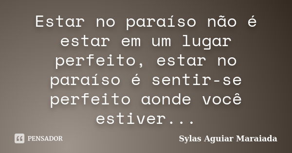 Estar no paraíso não é estar em um lugar perfeito, estar no paraíso é sentir-se perfeito aonde você estiver...... Frase de Sylas Aguiar Maraiada.