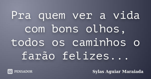 Pra quem ver a vida com bons olhos, todos os caminhos o farão felizes...... Frase de Sylas Aguiar Maraiada.