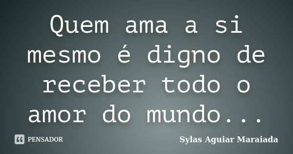 Quem ama a si mesmo é digno de receber todo o amor do mundo...... Frase de Sylas Aguiar Maraiada.