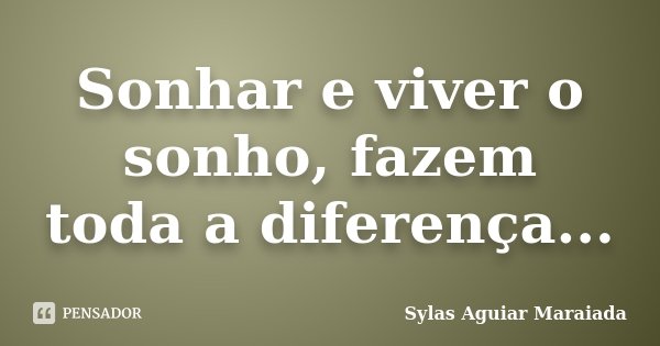 Sonhar e viver o sonho, fazem toda a diferença...... Frase de Sylas Aguiar Maraiada.
