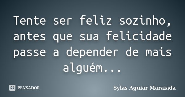 Tente ser feliz sozinho, antes que sua felicidade passe a depender de mais alguém...... Frase de Sylas Aguiar Maraiada.