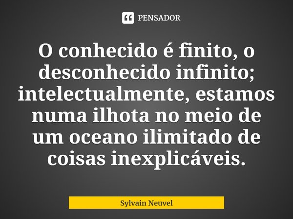 ⁠O conhecido é finito, o desconhecido infinito; intelectualmente, estamos numa ilhota no meio de um oceano ilimitado de coisas inexplicáveis.... Frase de Sylvain Neuvel.