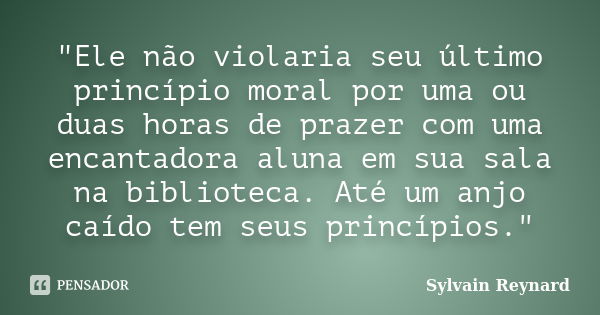 "Ele não violaria seu último princípio moral por uma ou duas horas de prazer com uma encantadora aluna em sua sala na biblioteca. Até um anjo caído tem seu... Frase de Sylvain Reynard.