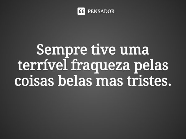 ⁠Sempre tive uma terrível fraqueza pelas coisas belas mas tristes.... Frase de Sylvain Reynard.