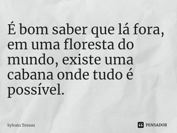 ⁠É bom saber que lá fora, em uma floresta do mundo, existe uma cabana onde tudo é possível.... Frase de Sylvain Tesson.