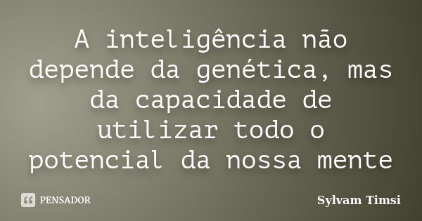 A inteligência não depende da genética, mas da capacidade de utilizar todo o potencial da nossa mente... Frase de Sylvam Timsi.