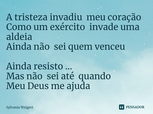 ⁠A tristeza invadiu meu coração
Como um exército invade uma aldeia
Ainda não sei quem venceu Ainda resisto ...
Mas não sei até quando
Meu Deus me ajuda... Frase de Sylvania Weigert.